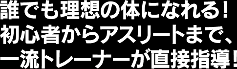 誰でも理想の体になれる！初心者からアスリートまで、一流トレーナーが直接指導！